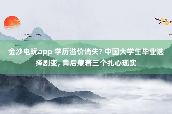 金沙电玩app 学历溢价消失? 中国大学生毕业选择剧变, 背后藏着三个扎心现实