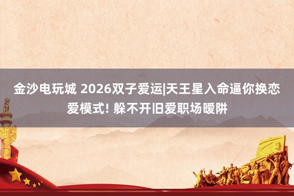 金沙电玩城 2026双子爱运|天王星入命逼你换恋爱模式! 躲不开旧爱职场暧阱