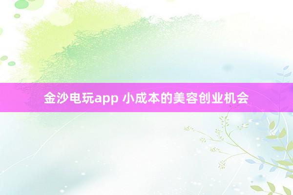 金沙电玩app 小成本的美容创业机会