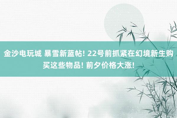 金沙电玩城 暴雪新蓝帖! 22号前抓紧在幻境新生购买这些物品! 前夕价格大涨!