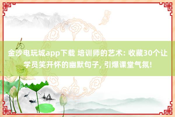 金沙电玩城app下载 培训师的艺术: 收藏30个让学员笑开怀的幽默句子, 引爆课堂气氛!