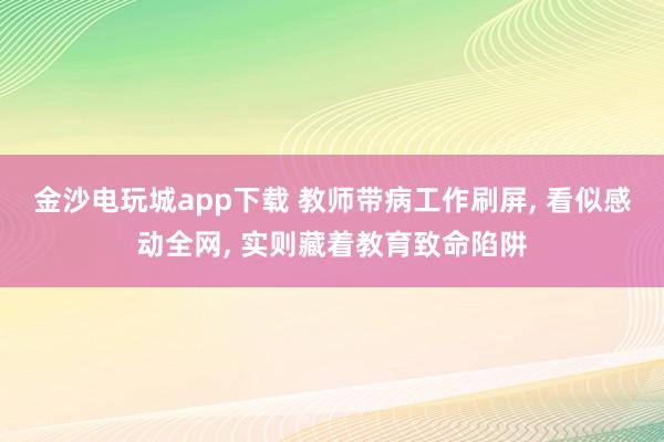 金沙电玩城app下载 教师带病工作刷屏, 看似感动全网, 实则藏着教育致命陷阱