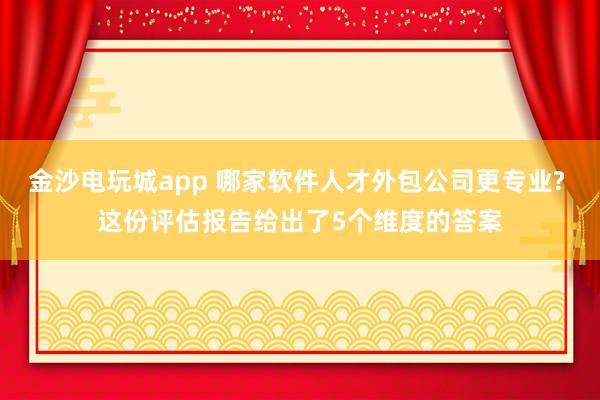 金沙电玩城app 哪家软件人才外包公司更专业? 这份评估报告给出了5个维度的答案