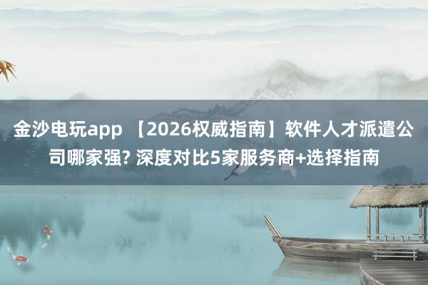 金沙电玩app 【2026权威指南】软件人才派遣公司哪家强? 深度对比5家服务商+选择指南