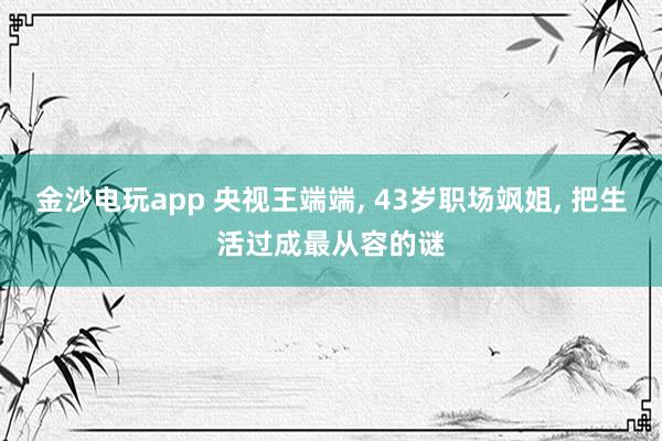 金沙电玩app 央视王端端, 43岁职场飒姐, 把生活过成最从容的谜