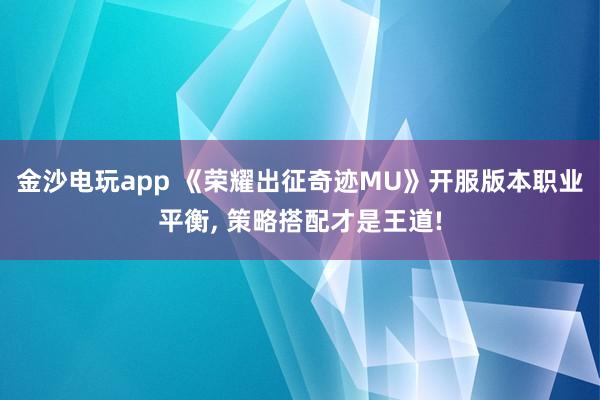 金沙电玩app 《荣耀出征奇迹MU》开服版本职业平衡, 策略搭配才是王道!