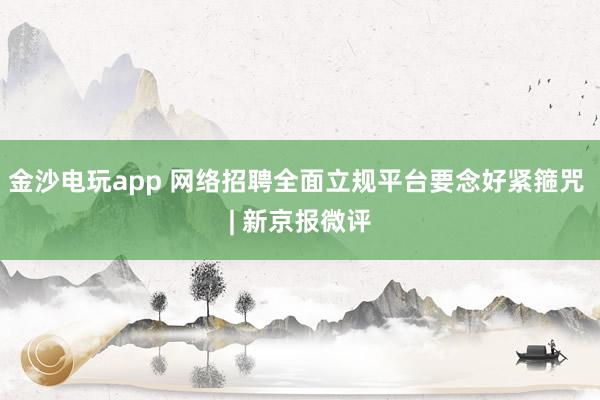 金沙电玩app 网络招聘全面立规平台要念好紧箍咒 | 新京报微评