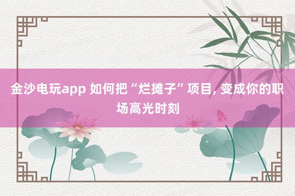 金沙电玩app 如何把“烂摊子”项目, 变成你的职场高光时刻