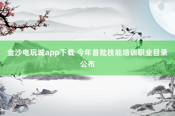 金沙电玩城app下载 今年首批技能培训职业目录公布