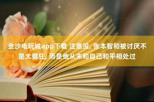 金沙电玩城app下载 注意没, 张本智和被讨厌不是太猖狂, 而是他从未和自己和平相处过