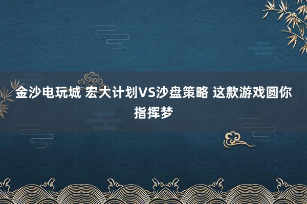 金沙电玩城 宏大计划VS沙盘策略 这款游戏圆你指挥梦