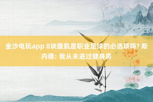 金沙电玩app 8块腹肌是职业足球的必选项吗? 斯内德: 我从未进过健身房