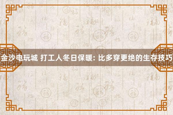 金沙电玩城 打工人冬日保暖: 比多穿更绝的生存技巧
