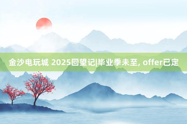 金沙电玩城 2025回望记|毕业季未至, offer已定