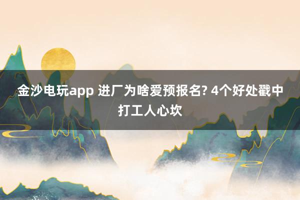 金沙电玩app 进厂为啥爱预报名? 4个好处戳中打工人心坎