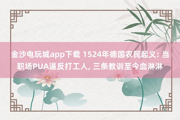 金沙电玩城app下载 1524年德国农民起义: 当职场PUA逼反打工人, 三条教训至今血淋淋