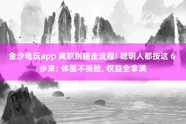 金沙电玩app 离职别瞎走流程! 聪明人都按这 6 步来: 体面不撕脸, 权益全拿满