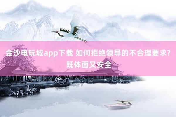 金沙电玩城app下载 如何拒绝领导的不合理要求? 既体面又安全