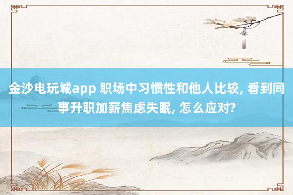 金沙电玩城app 职场中习惯性和他人比较, 看到同事升职加薪焦虑失眠, 怎么应对?