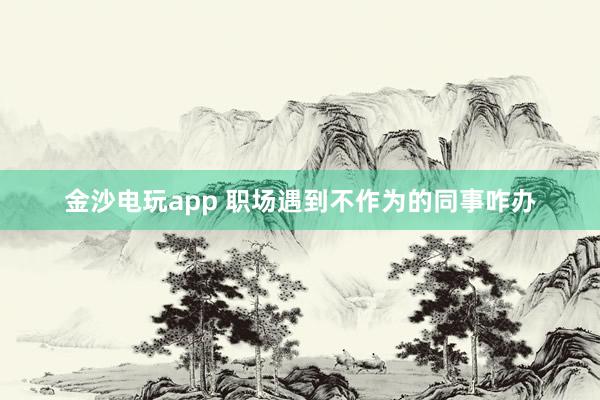 金沙电玩app 职场遇到不作为的同事咋办