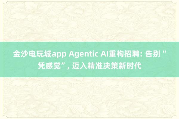 金沙电玩城app Agentic AI重构招聘: 告别“凭感觉”, 迈入精准决策新时代