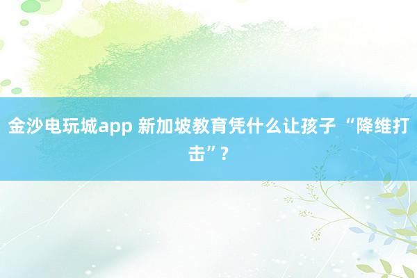 金沙电玩城app 新加坡教育凭什么让孩子 “降维打击”?
