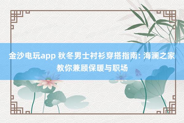 金沙电玩app 秋冬男士衬衫穿搭指南: 海澜之家教你兼顾保暖与职场