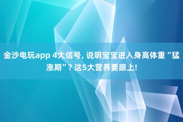 金沙电玩app 4大信号, 说明宝宝进入身高体重“猛涨期”? 这5大营养要跟上!