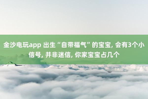 金沙电玩app 出生“自带福气”的宝宝, 会有3个小信号, 并非迷信, 你家宝宝占几个