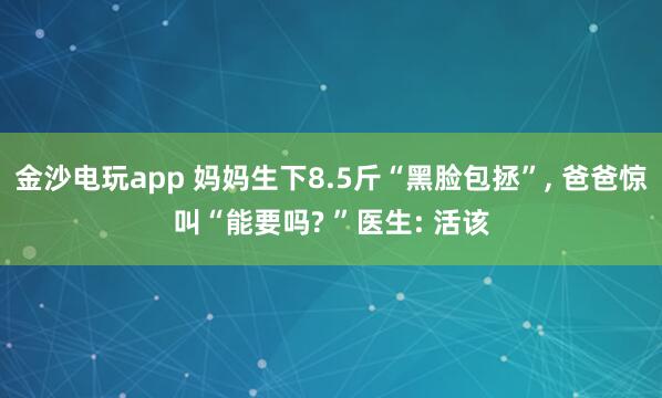 金沙电玩app 妈妈生下8.5斤“黑脸包拯”, 爸爸惊叫“能要吗? ”医生: 活该