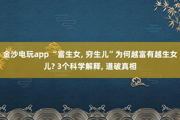 金沙电玩app “富生女, 穷生儿”为何越富有越生女儿? 3个科学解释, 道破真相
