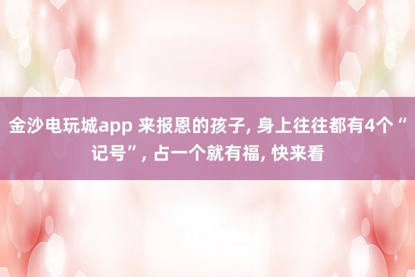 金沙电玩城app 来报恩的孩子, 身上往往都有4个“记号”, 占一个就有福, 快来看