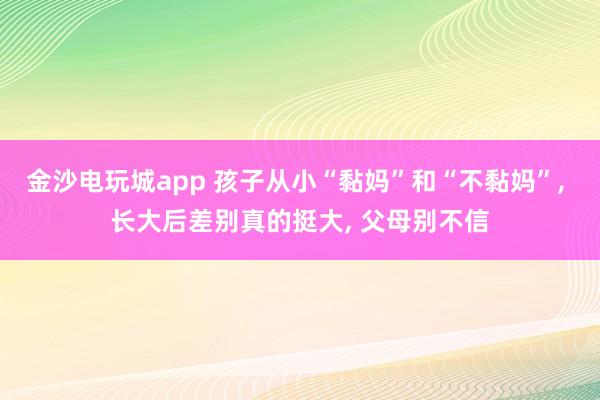 金沙电玩城app 孩子从小“黏妈”和“不黏妈”, 长大后差别真的挺大, 父母别不信