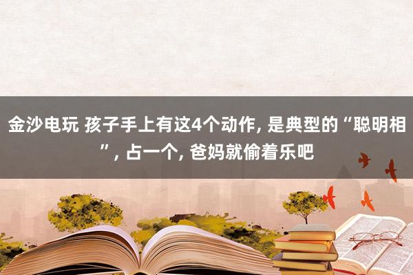 金沙电玩 孩子手上有这4个动作, 是典型的“聪明相”, 占一个, 爸妈就偷着乐吧