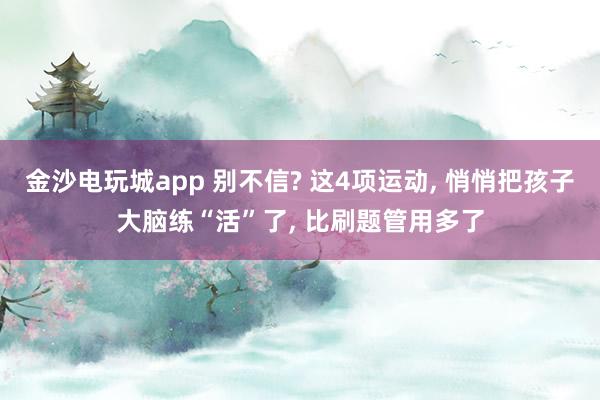 金沙电玩城app 别不信? 这4项运动, 悄悄把孩子大脑练“活”了, 比刷题管用多了