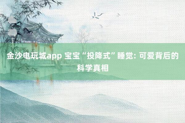 金沙电玩城app 宝宝“投降式”睡觉: 可爱背后的科学真相