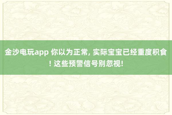 金沙电玩app 你以为正常, 实际宝宝已经重度积食! 这些预警信号别忽视!