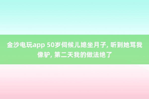 金沙电玩app 50岁伺候儿媳坐月子, 听到她骂我像驴, 第二天我的做法绝了