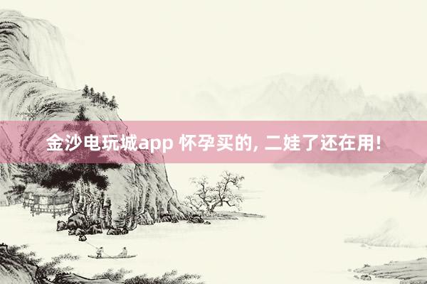 金沙电玩城app 怀孕买的, 二娃了还在用!