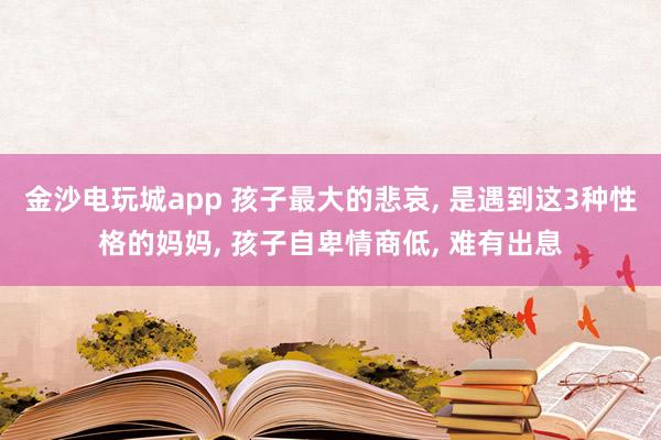 金沙电玩城app 孩子最大的悲哀, 是遇到这3种性格的妈妈, 孩子自卑情商低, 难有出息
