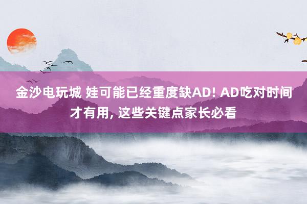 金沙电玩城 娃可能已经重度缺AD! AD吃对时间才有用, 这些关键点家长必看