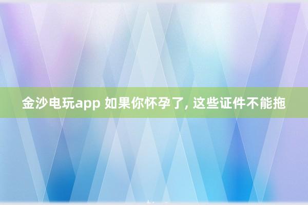 金沙电玩app 如果你怀孕了, 这些证件不能拖