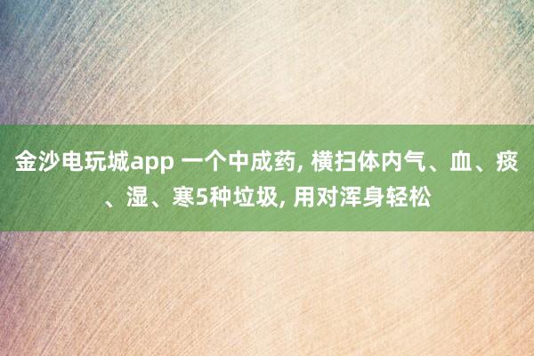 金沙电玩城app 一个中成药, 横扫体内气、血、痰、湿、寒5种垃圾, 用对浑身轻松