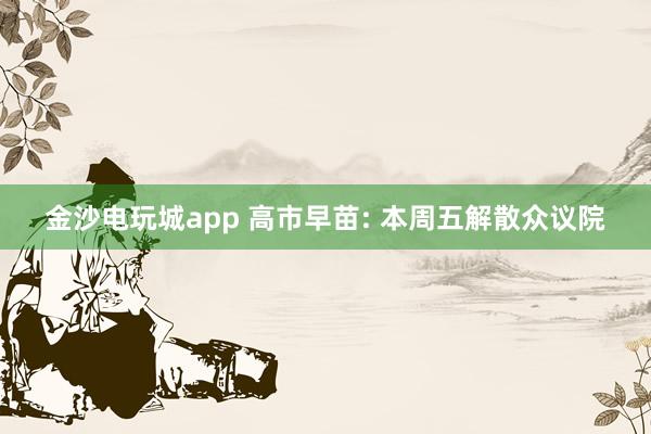 金沙电玩城app 高市早苗: 本周五解散众议院