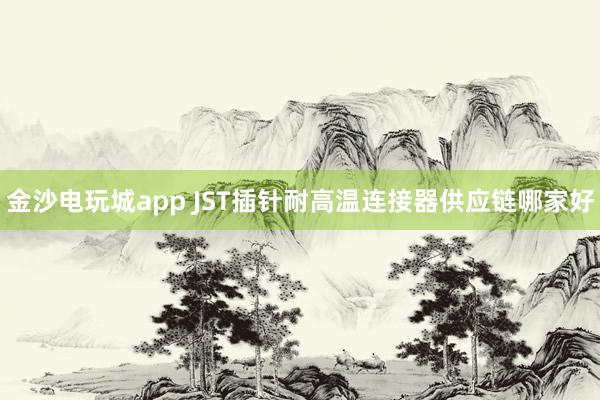 金沙电玩城app JST插针耐高温连接器供应链哪家好