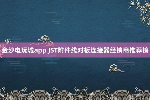 金沙电玩城app JST附件线对板连接器经销商推荐榜