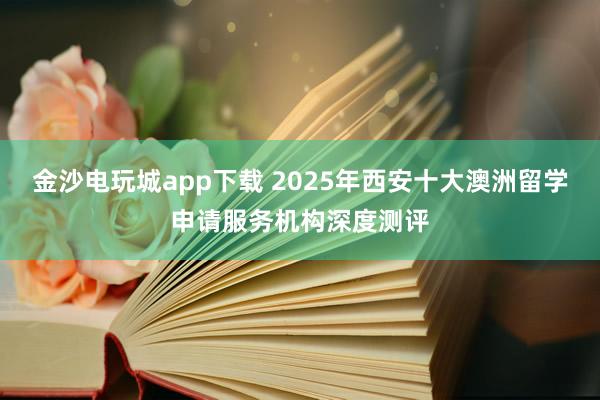 金沙电玩城app下载 2025年西安十大澳洲留学申请服务机构深度测评