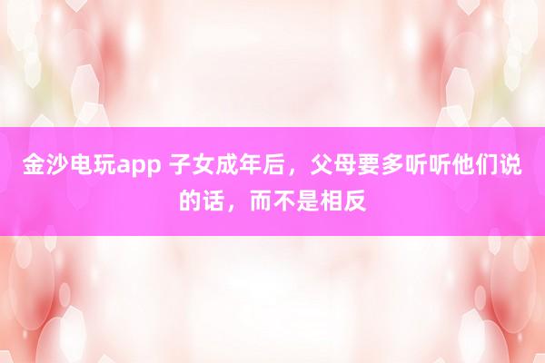 金沙电玩app 子女成年后,父母要多听听他们说的话,而不是相反