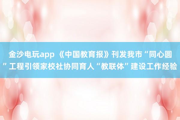 金沙电玩app 《中国教育报》刊发我市“同心圆”工程引领家校社协同育人“教联体”建设工作经验