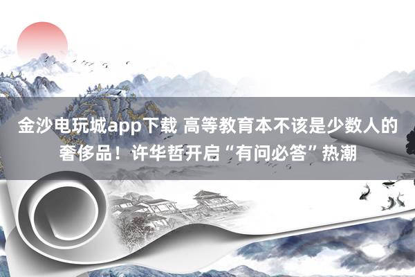 金沙电玩城app下载 高等教育本不该是少数人的奢侈品！许华哲开启“有问必答”热潮